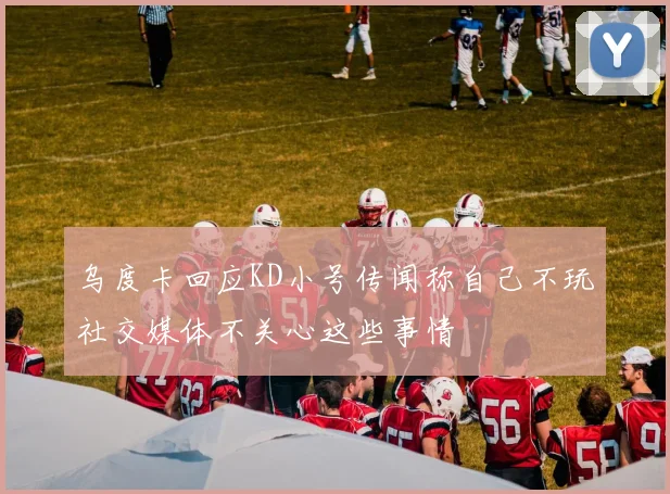 乌度卡回应KD小号传闻称自己不玩社交媒体不关心这些事情