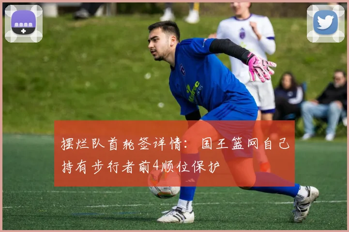 摆烂队首轮签详情：国王篮网自己持有步行者前4顺位保护