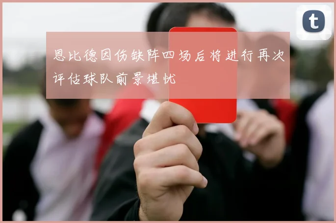 恩比德因伤缺阵四场后将进行再次评估球队前景堪忧