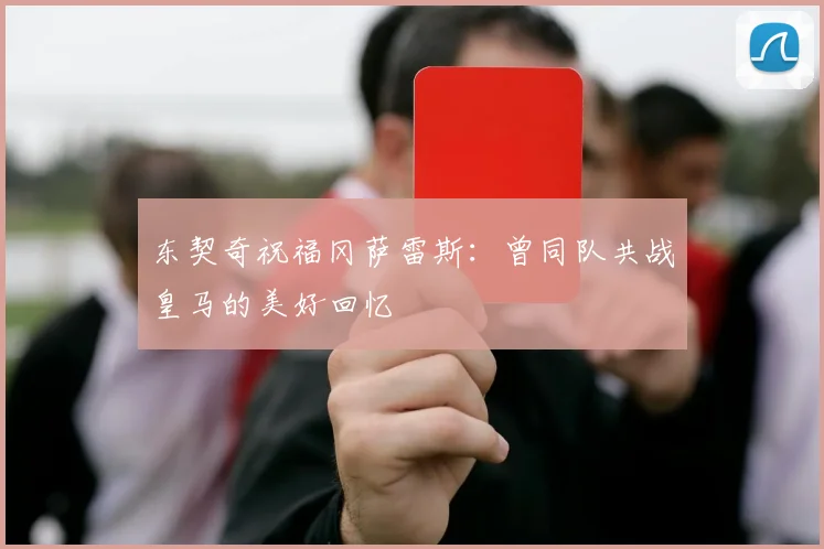 东契奇祝福冈萨雷斯：曾同队共战皇马的美好回忆