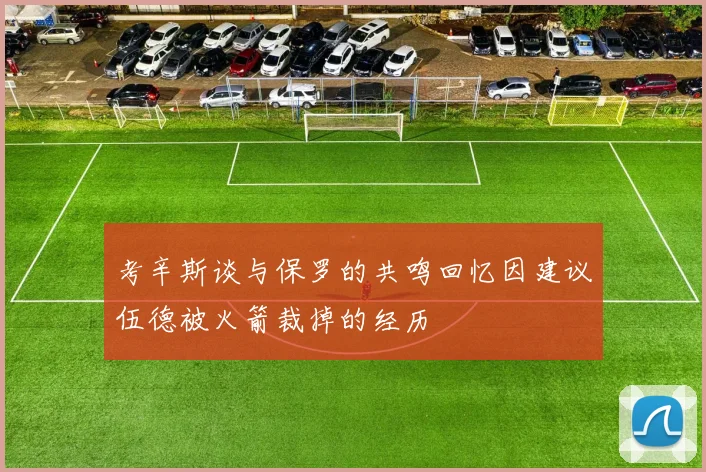 考辛斯谈与保罗的共鸣回忆因建议伍德被火箭裁掉的经历
