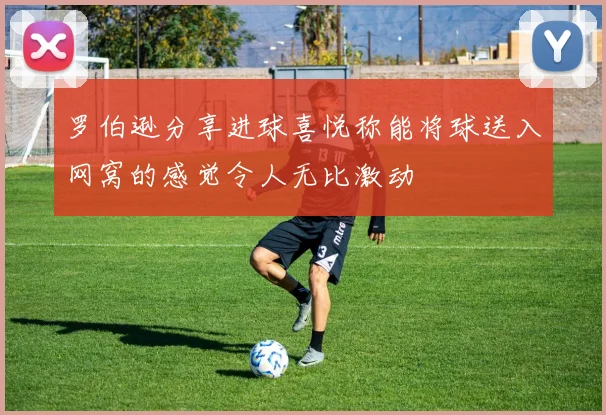 罗伯逊分享进球喜悦称能将球送入网窝的感觉令人无比激动