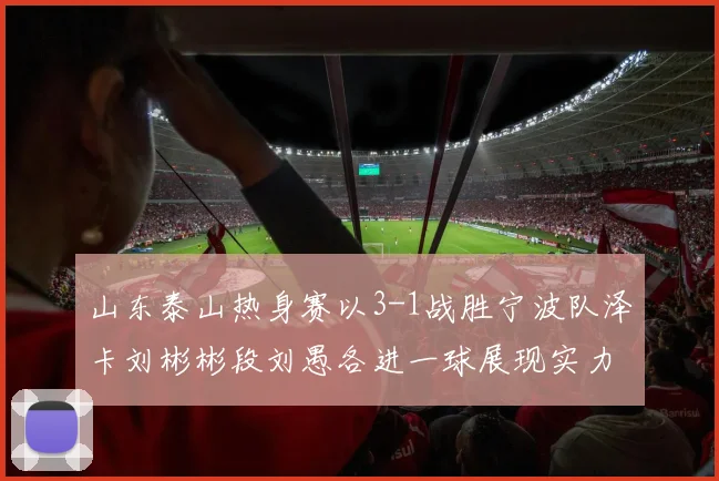 山东泰山热身赛以3-1战胜宁波队泽卡刘彬彬段刘愚各进一球展现实力