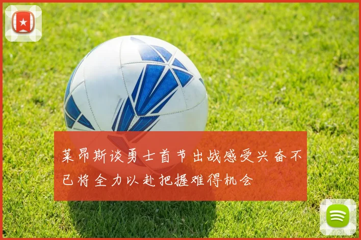 莱昂斯谈勇士首节出战感受兴奋不已将全力以赴把握难得机会
