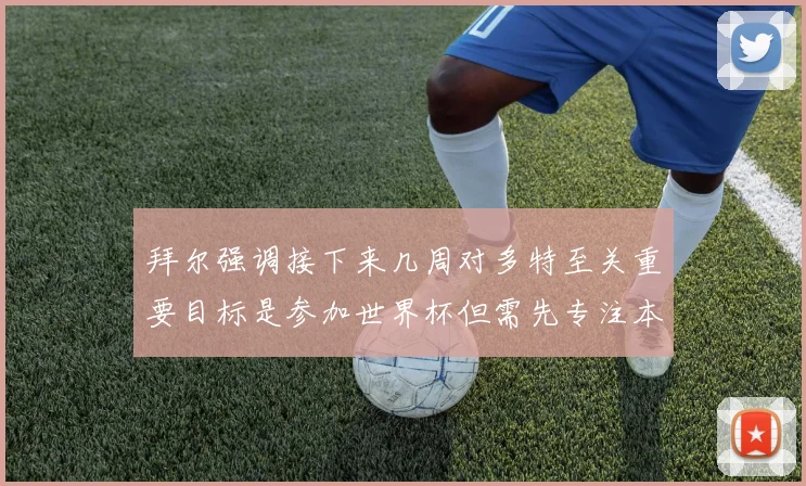 拜尔强调接下来几周对多特至关重要目标是参加世界杯但需先专注本赛季表现