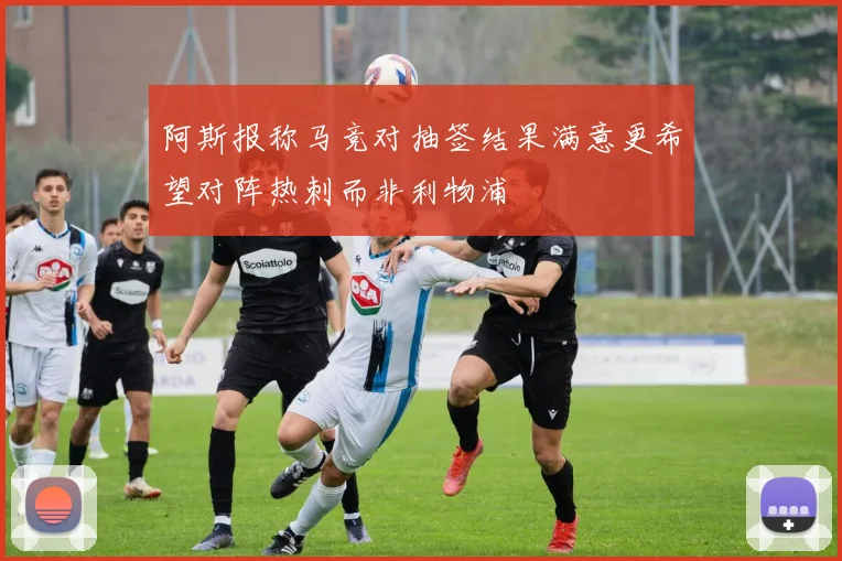 阿斯报称马竞对抽签结果满意更希望对阵热刺而非利物浦