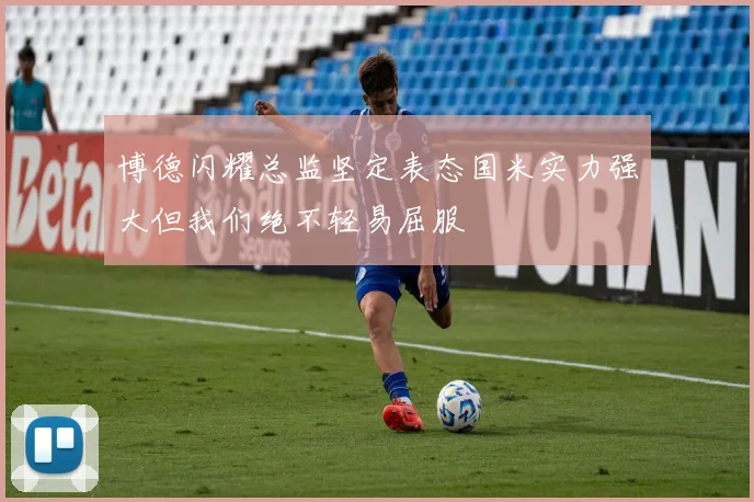 博德闪耀总监坚定表态国米实力强大但我们绝不轻易屈服
