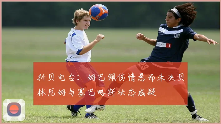 科贝电台：姆巴佩伤情悬而未决贝林厄姆与塞巴略斯状态成疑