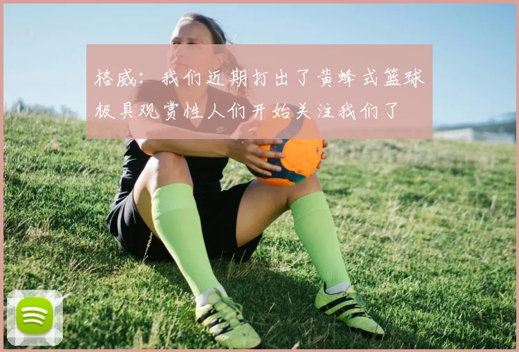 格威：我们近期打出了黄蜂式篮球极具观赏性人们开始关注我们了