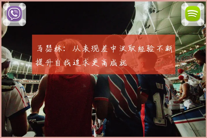 马瑟林：从表现差中汲取经验不断提升自我追求更高成就