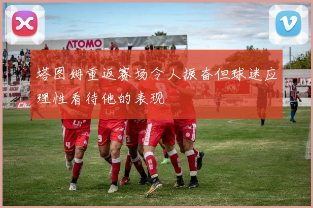 塔图姆重返赛场令人振奋但球迷应理性看待他的表现