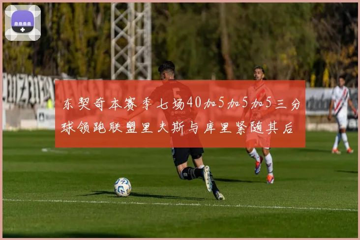 东契奇本赛季七场40加5加5加5三分球领跑联盟里夫斯与库里紧随其后